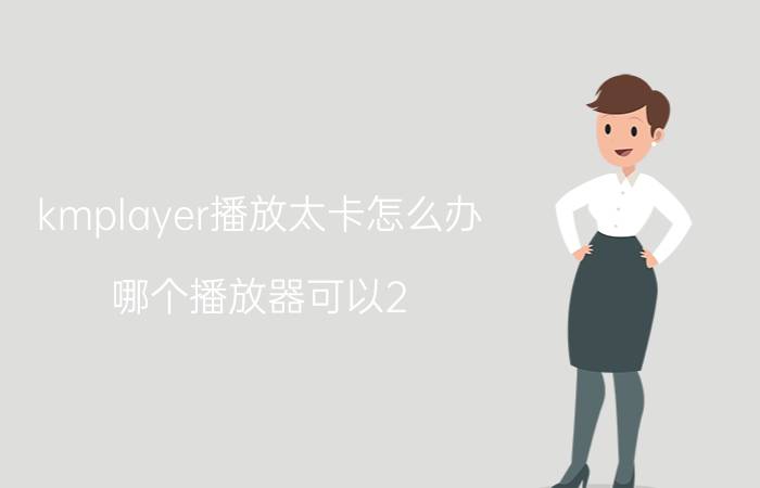 kmplayer播放太卡怎么办 哪个播放器可以2.0以上倍速播放？